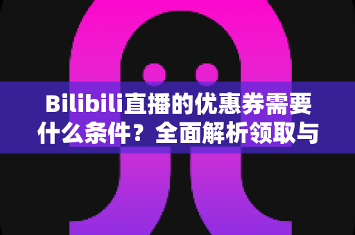 Bilibili直播的优惠券需要什么条件？全面解析领取与使用规则指南