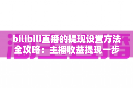 bilibili直播的提现设置方法全攻略:主播收益提现一步到位的实用指南 bilibili直播的提现设置方法全攻略:主播收益提现一步到位的实用指南