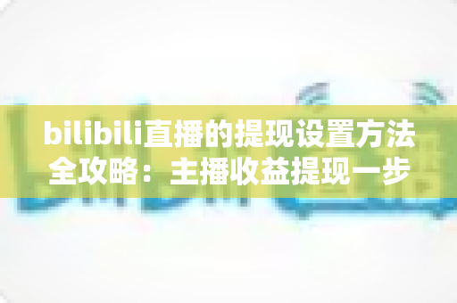 bilibili直播的提现设置方法全攻略:主播收益提现一步到位的实用指南 bilibili直播的提现设置方法全攻略:主播收益提现一步到位的实用指南