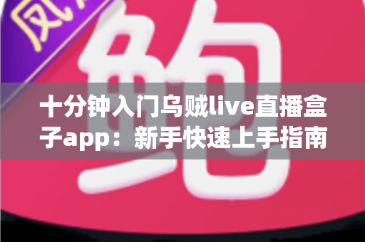 十分钟入门乌贼live直播盒子app：新手快速上手指南与实用技巧全解析