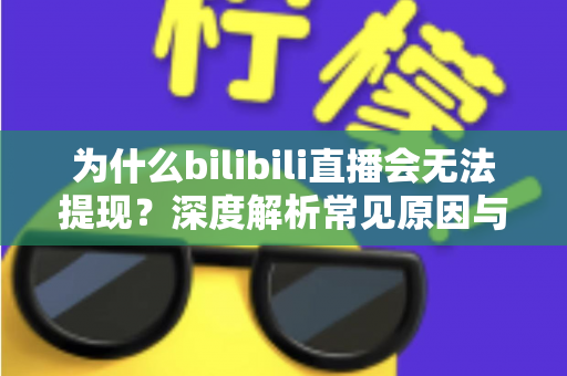 为什么bilibili直播会无法提现？深度解析常见原因与高效解决方法全攻略