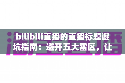 bilibili直播的直播标题避坑指南:避开五大雷区,让直播间人气稳步提升的实用攻略 bilibili直播的直播标题避坑指南:避开五大雷区,让直播间人气稳步提升的实用攻略