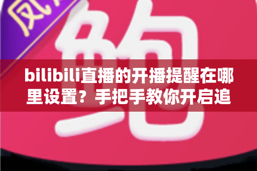 bilibili直播的开播提醒在哪里设置?手把手教你开启追播通知,精彩直播一场不落 bilibili直播的开播提醒在哪里设置?手把手教你开启追播通知,精彩直播一场不落