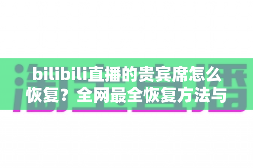 bilibili直播的贵宾席怎么恢复?全网最全恢复方法与常见问题一文讲透 bilibili直播的贵宾席怎么恢复?全网最全恢复方法与常见问题一文讲透