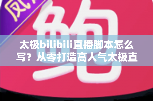 太极bilibili直播脚本怎么写?从零打造高人气太极直播间的实战指南 太极bilibili直播脚本怎么写?从零打造高人气太极直播间的实战指南