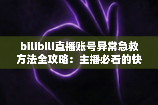 bilibili直播账号异常急救方法全攻略:主播必看的快速恢复直播权限实用指南 bilibili直播账号异常急救方法全攻略:主播必看的快速恢复直播权限实用指南