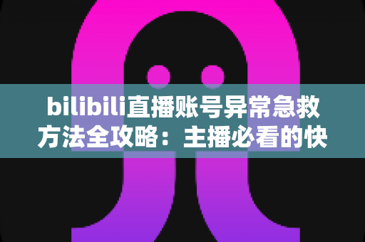 bilibili直播账号异常急救方法全攻略：主播必看的快速恢复直播权限实用指南