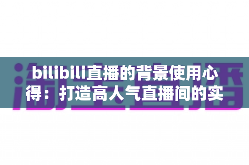 bilibili直播的背景使用心得:打造高人气直播间的实用技巧全解析 bilibili直播的背景使用心得:打造高人气直播间的实用技巧全解析
