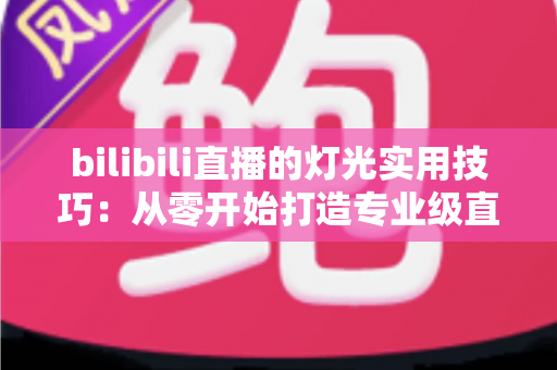 bilibili直播的灯光实用技巧：从零开始打造专业级直播间画质的完整指南