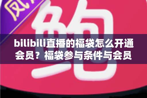 bilibili直播的福袋怎么开通会员？福袋参与条件与会员开通一站式攻略