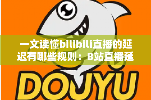 一文读懂bilibili直播的延迟有哪些规则:B站直播延迟机制全解析与优化指南 一文读懂bilibili直播的延迟有哪些规则:B站直播延迟机制全解析与优化指南