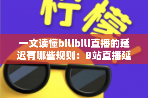 一文读懂bilibili直播的延迟有哪些规则:B站直播延迟机制全解析与优化指南 一文读懂bilibili直播的延迟有哪些规则:B站直播延迟机制全解析与优化指南