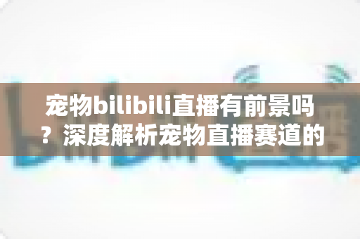 宠物bilibili直播有前景吗?深度解析宠物直播赛道的机遇、挑战与变现之路 宠物bilibili直播有前景吗?深度解析宠物直播赛道的机遇、挑战与变现之路