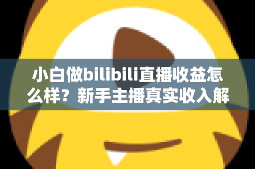 小白做bilibili直播收益怎么样？新手主播真实收入解析与涨粉变现全指南