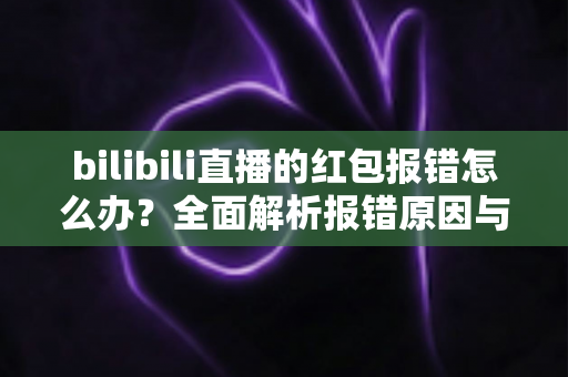 bilibili直播的红包报错怎么办?全面解析报错原因与高效解决方案 bilibili直播的红包报错怎么办?全面解析报错原因与高效解决方案