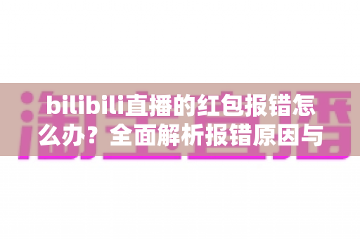 bilibili直播的红包报错怎么办？全面解析报错原因与高效解决方案
