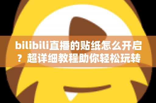 bilibili直播的贴纸怎么开启?超详细教程助你轻松玩转B站直播贴纸互动功能 bilibili直播的贴纸怎么开启?超详细教程助你轻松玩转B站直播贴纸互动功能