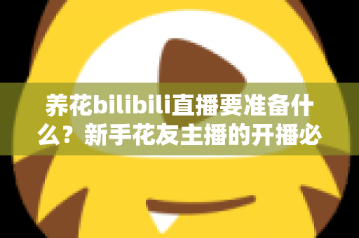 养花bilibili直播要准备什么?新手花友主播的开播必备清单与全流程指南 养花bilibili直播要准备什么?新手花友主播的开播必备清单与全流程指南