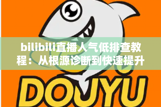 bilibili直播人气低排查教程:从根源诊断到快速提升人气的完整指南 bilibili直播人气低排查教程:从根源诊断到快速提升人气的完整指南
