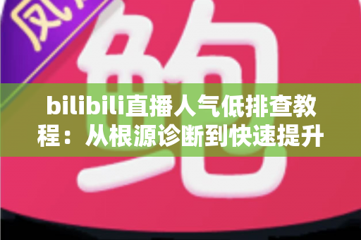 bilibili直播人气低排查教程:从根源诊断到快速提升人气的完整指南 bilibili直播人气低排查教程:从根源诊断到快速提升人气的完整指南