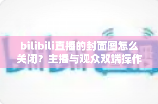 bilibili直播的封面图怎么关闭?主播与观众双端操作指南全解析 bilibili直播的封面图怎么关闭?主播与观众双端操作指南全解析