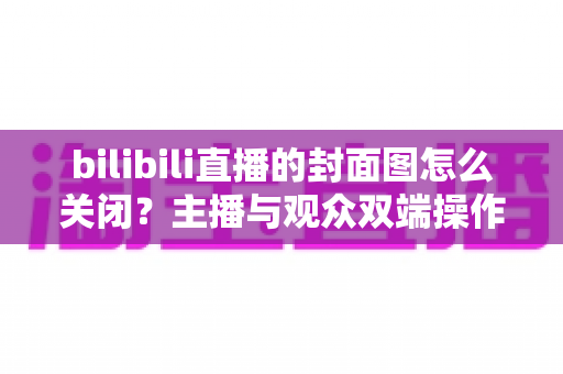 bilibili直播的封面图怎么关闭?主播与观众双端操作指南全解析 bilibili直播的封面图怎么关闭?主播与观众双端操作指南全解析
