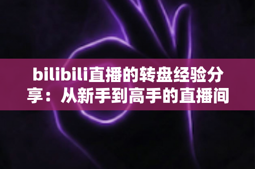 bilibili直播的转盘经验分享：从新手到高手的直播间互动运营实战指南
