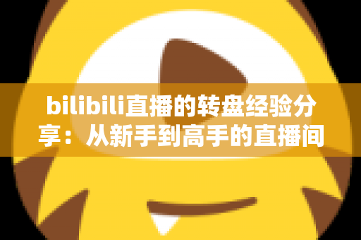 bilibili直播的转盘经验分享：从新手到高手的直播间互动运营实战指南
