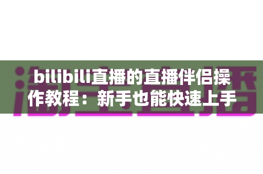 bilibili直播的直播伴侣操作教程:新手也能快速上手的开播全流程指南 bilibili直播的直播伴侣操作教程:新手也能快速上手的开播全流程指南