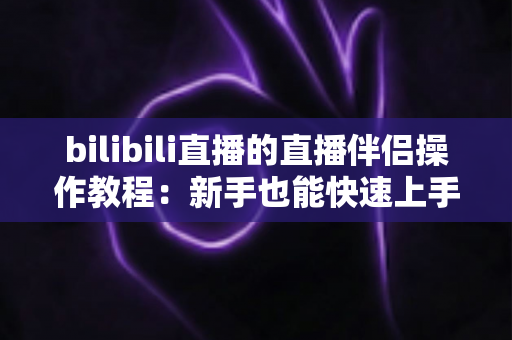 bilibili直播的直播伴侣操作教程:新手也能快速上手的开播全流程指南 bilibili直播的直播伴侣操作教程:新手也能快速上手的开播全流程指南