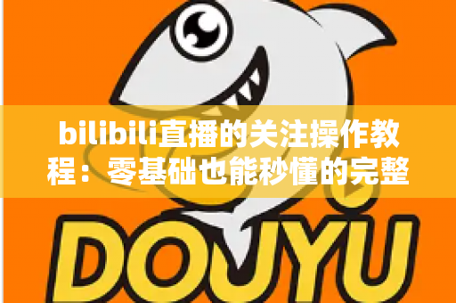 bilibili直播的关注操作教程:零基础也能秒懂的完整关注指南,助你不错过任何一场精彩直播 bilibili直播的关注操作教程:零基础也能秒懂的完整关注指南,助你不错过任何一场精彩直播