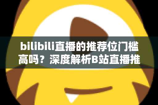 bilibili直播的推荐位门槛高吗？深度解析B站直播推荐机制与上推荐实用攻略