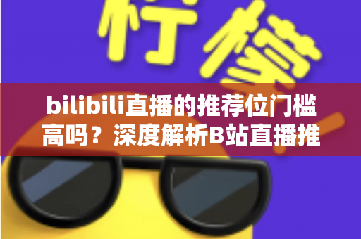 bilibili直播的推荐位门槛高吗？深度解析B站直播推荐机制与上推荐实用攻略