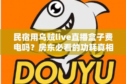 民宿用乌贼live直播盒子费电吗？房东必看的功耗真相与省电全攻略