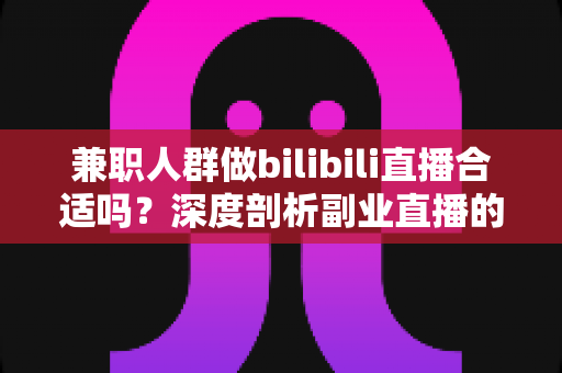 兼职人群做bilibili直播合适吗?深度剖析副业直播的机遇、挑战与实操指南 兼职人群做bilibili直播合适吗?深度剖析副业直播的机遇、挑战与实操指南