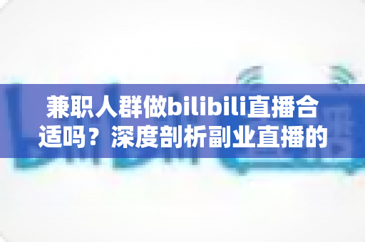 兼职人群做bilibili直播合适吗?深度剖析副业直播的机遇、挑战与实操指南 兼职人群做bilibili直播合适吗?深度剖析副业直播的机遇、挑战与实操指南