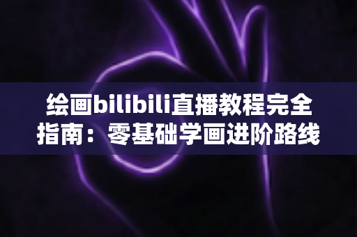 绘画bilibili直播教程完全指南:零基础学画进阶路线、平台选择与实战技巧一网打尽 绘画bilibili直播教程完全指南:零基础学画进阶路线、平台选择与实战技巧一网打尽