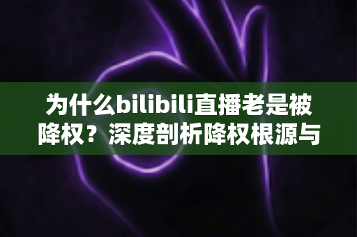 为什么bilibili直播老是被降权?深度剖析降权根源与流量恢复的完整运营指南 为什么bilibili直播老是被降权?深度剖析降权根源与流量恢复的完整运营指南