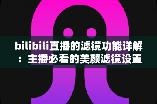 bilibili直播的滤镜功能详解：主播必看的美颜滤镜设置与使用全攻略