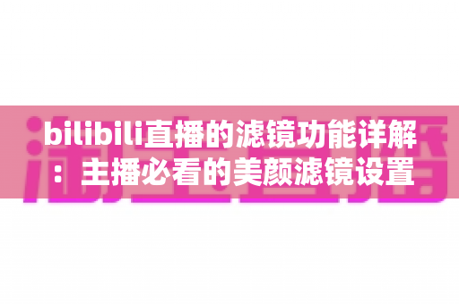 bilibili直播的滤镜功能详解：主播必看的美颜滤镜设置与使用全攻略