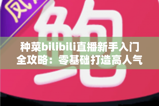 种菜bilibili直播新手入门全攻略:零基础打造高人气田园直播间 种菜bilibili直播新手入门全攻略:零基础打造高人气田园直播间
