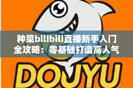 种菜bilibili直播新手入门全攻略:零基础打造高人气田园直播间 种菜bilibili直播新手入门全攻略:零基础打造高人气田园直播间