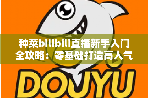 种菜bilibili直播新手入门全攻略:零基础打造高人气田园直播间 种菜bilibili直播新手入门全攻略:零基础打造高人气田园直播间