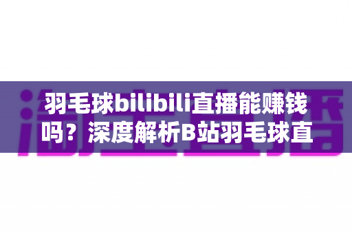 羽毛球bilibili直播能赚钱吗?深度解析B站羽毛球直播的变现渠道、收益水平与起号全攻略 羽毛球bilibili直播能赚钱吗?深度解析B站羽毛球直播的变现渠道、收益水平与起号全攻略