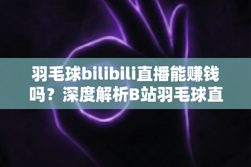 羽毛球bilibili直播能赚钱吗？深度解析B站羽毛球直播的变现渠道、收益水平与起号全攻略
