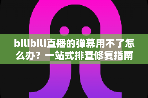 bilibili直播的弹幕用不了怎么办?一站式排查修复指南,让你的互动体验不再中断 bilibili直播的弹幕用不了怎么办?一站式排查修复指南,让你的互动体验不再中断