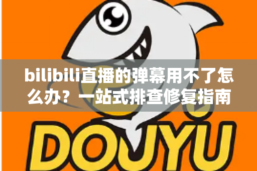 bilibili直播的弹幕用不了怎么办?一站式排查修复指南,让你的互动体验不再中断 bilibili直播的弹幕用不了怎么办?一站式排查修复指南,让你的互动体验不再中断