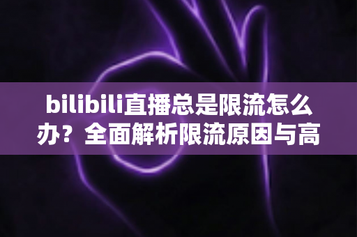 bilibili直播总是限流怎么办?全面解析限流原因与高效破局方法指南 bilibili直播总是限流怎么办?全面解析限流原因与高效破局方法指南