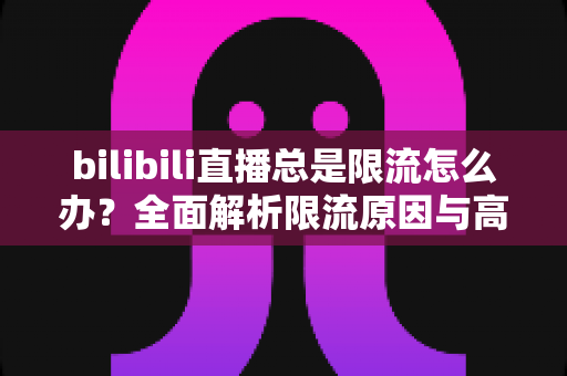 bilibili直播总是限流怎么办?全面解析限流原因与高效破局方法指南 bilibili直播总是限流怎么办?全面解析限流原因与高效破局方法指南