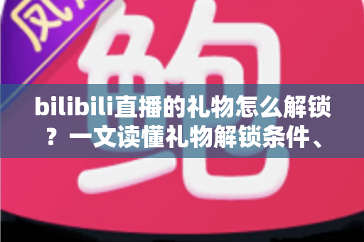 bilibili直播的礼物怎么解锁?一文读懂礼物解锁条件、充值流程与送礼全攻略 bilibili直播的礼物怎么解锁?一文读懂礼物解锁条件、充值流程与送礼全攻略